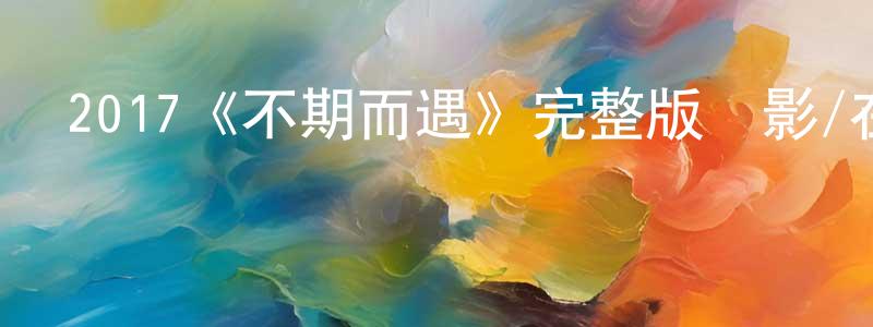 陳建保發布2017《不期而遇》完整版電影/在線觀看/百度云-美劇天堂